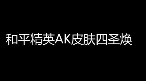 和平精英AK皮肤四圣焕新大图：酷炫上线，燃炸全场！【钓鱼大师破解器】