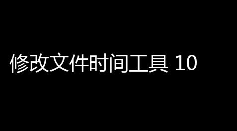 修改文件时间工具 10 绿色版_云顶之弈羁绊