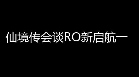 仙境传会谈RO新启航一键免费脚本助手 仙境传会谈RO新启航手游挂机玩法【炫舞2026最新礼包入口】