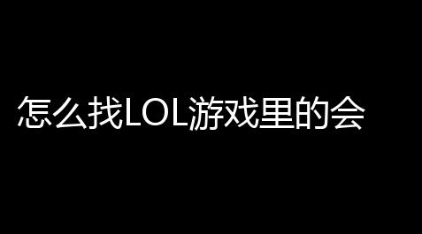 怎么找LOL游戏里的会谈天记录lol回放怎么显示会谈天记录【天崖明月刀电脑客户端下载】