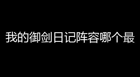 我的御剑日记阵容哪个最强 强势阵容搭配教学_明日之后充钱严重吗