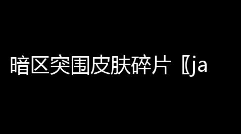暗区突围皮肤碎片〖japonenijavacomplete〗【黑神话悟空辅助地图】