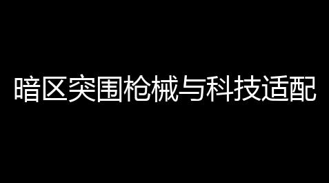 暗区突围枪械与科技适配剖析，助玩家寻战术突破之道【too云顶之弈】